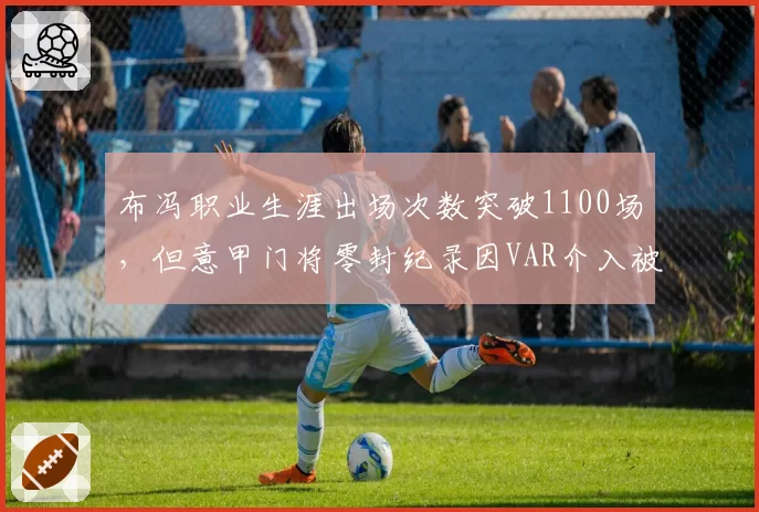 布冯职业生涯出场次数突破1100场，但意甲门将零封纪录因VAR介入被质疑