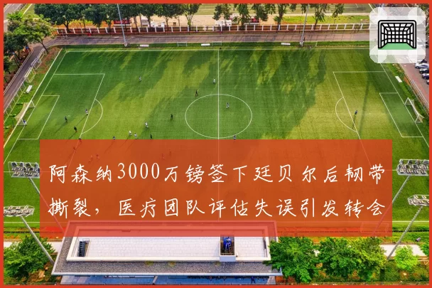 阿森纳3000万镑签下廷贝尔后韧带撕裂，医疗团队评估失误引发转会窗口信任危机