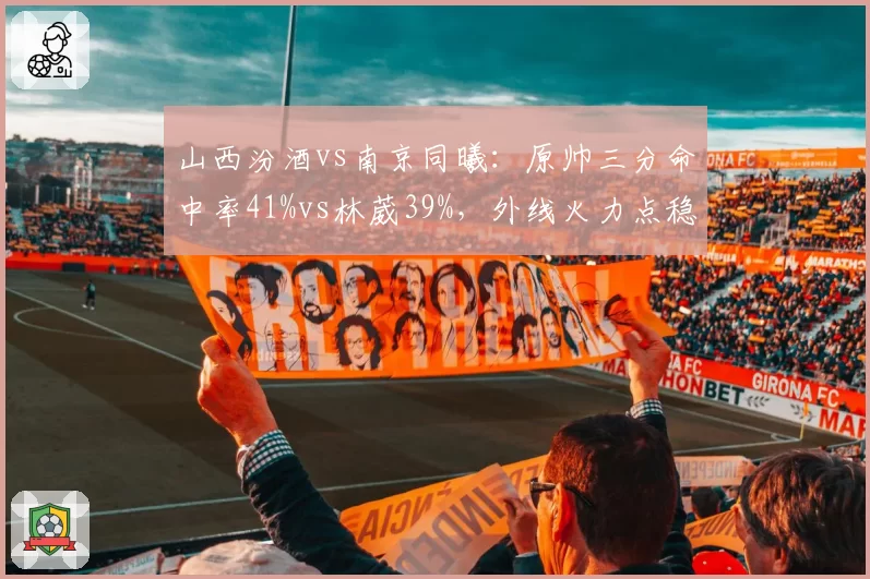 山西汾酒vs南京同曦：原帅三分命中率41%vs林葳39%，外线火力点稳定性评估