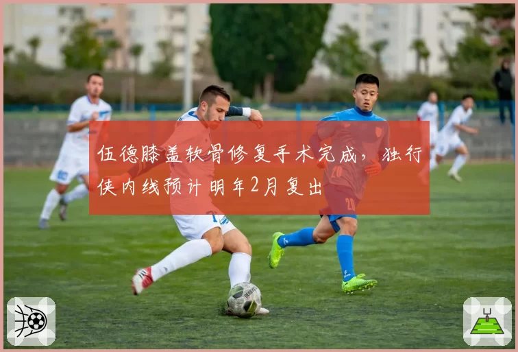 伍德膝盖软骨修复手术完成，独行侠内线预计明年2月复出