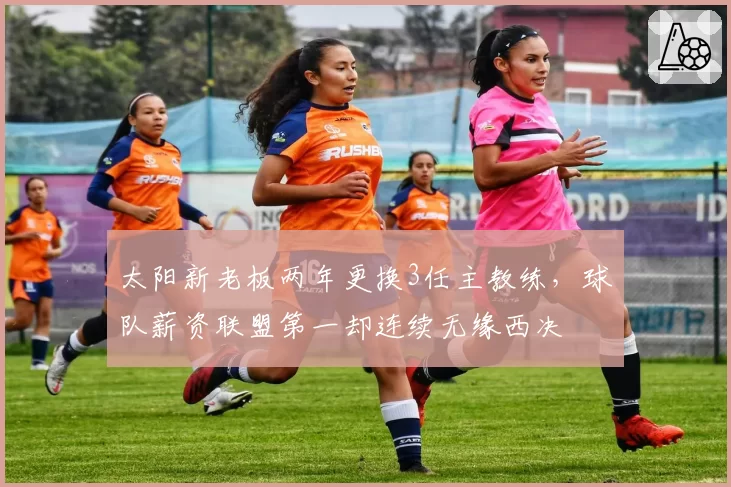太阳新老板两年更换3任主教练，球队薪资联盟第一却连续无缘西决