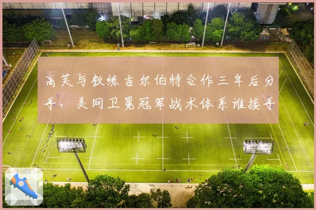 高芙与教练吉尔伯特合作三年后分手，美网卫冕冠军战术体系谁接手