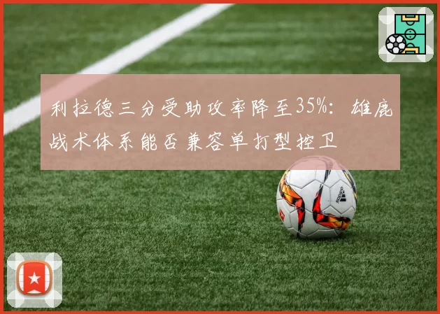 利拉德三分受助攻率降至35%：雄鹿战术体系能否兼容单打型控卫