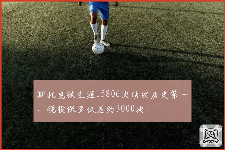 斯托克顿生涯15806次助攻历史第一，现役保罗仅差约3000次