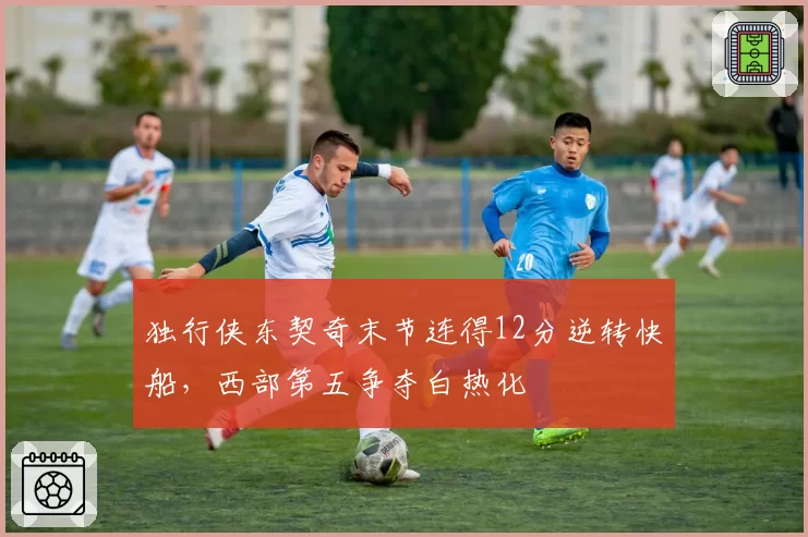 独行侠东契奇末节连得12分逆转快船，西部第五争夺白热化