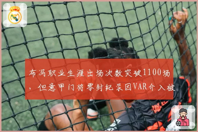 布冯职业生涯出场次数突破1100场，但意甲门将零封纪录因VAR介入被质疑