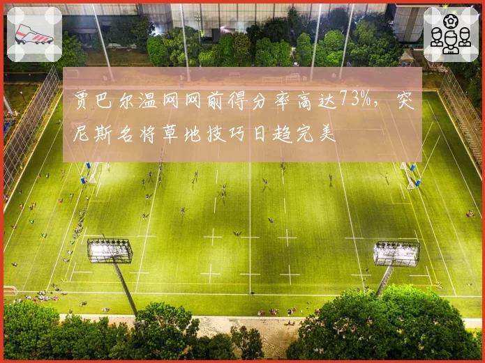贾巴尔温网网前得分率高达73%，突尼斯名将草地技巧日趋完美
