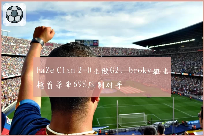 FaZe Clan 2-0击败G2，broky狙击枪首杀率69%压制对手