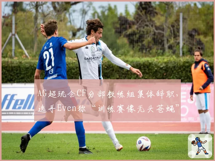 AG超玩会CF分部教练组集体辞职，选手Even称“训练赛像无头苍蝇”