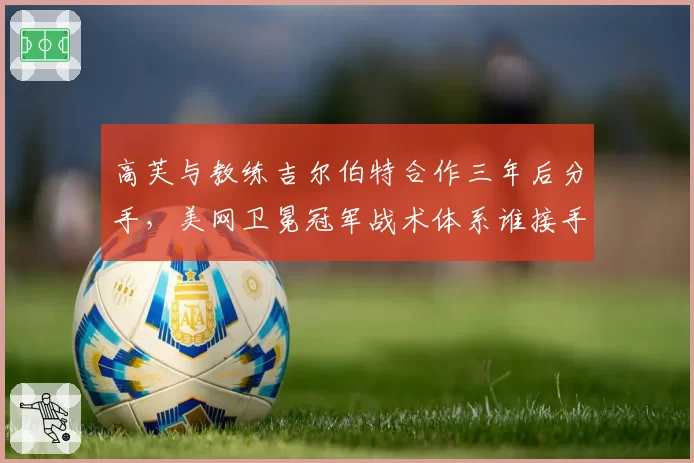 高芙与教练吉尔伯特合作三年后分手，美网卫冕冠军战术体系谁接手