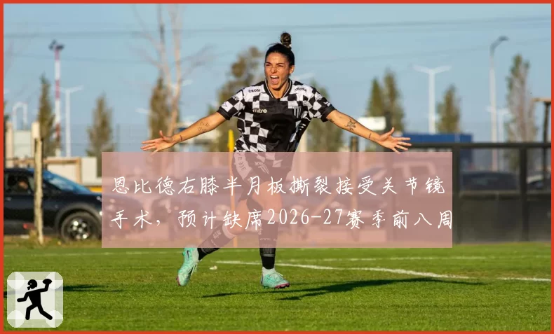 恩比德右膝半月板撕裂接受关节镜手术，预计缺席2026-27赛季前八周