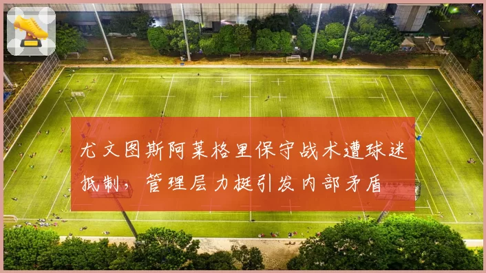 尤文图斯阿莱格里保守战术遭球迷抵制，管理层力挺引发内部矛盾