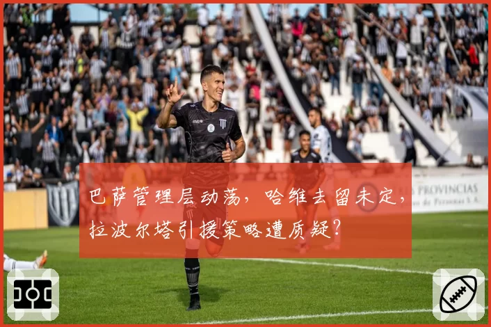 巴萨管理层动荡，哈维去留未定，拉波尔塔引援策略遭质疑？