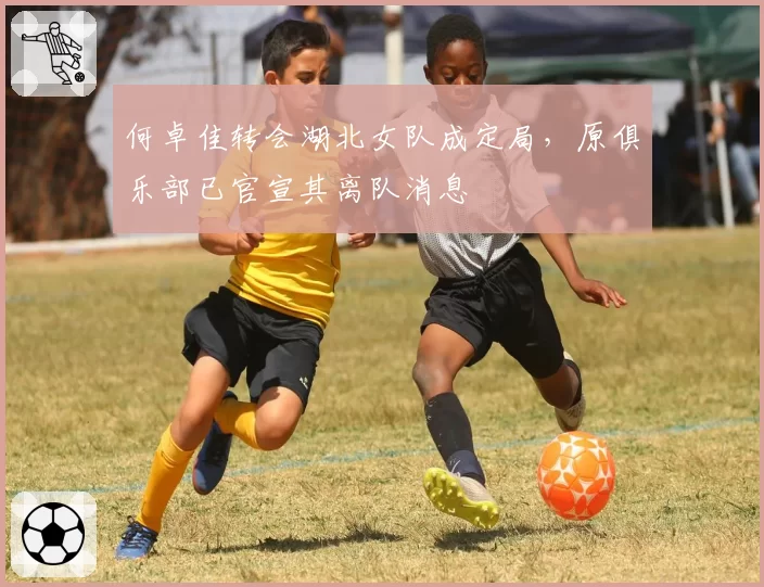 何卓佳转会湖北女队成定局,原俱乐部已官宣其离队消息