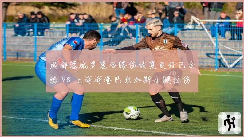 成都蓉城罗慕洛膝伤恢复良好已合练 vs 上海海港巴尔加斯小腿拉伤单独训练，前场发动机复出对比