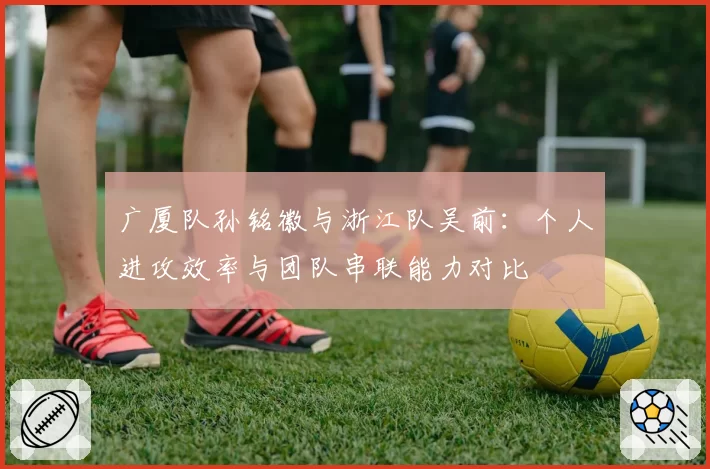 广厦队孙铭徽与浙江队吴前：个人进攻效率与团队串联能力对比
