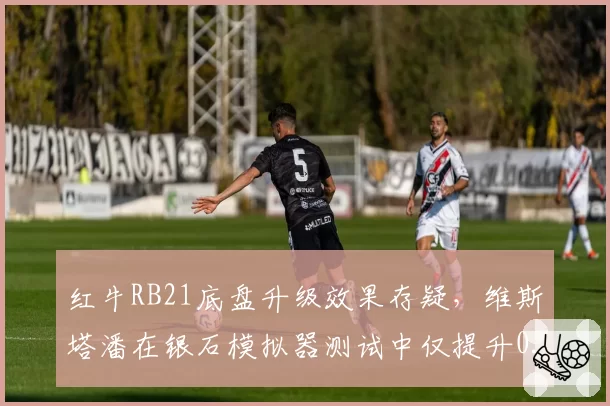 红牛RB21底盘升级效果存疑，维斯塔潘在银石模拟器测试中仅提升0.12秒