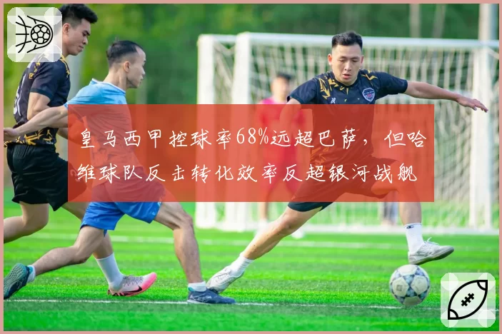 皇马西甲控球率68%远超巴萨，但哈维球队反击转化效率反超银河战舰