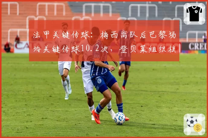 法甲关键传球：梅西离队后巴黎场均关键传球10.2次，登贝莱组织核心成型