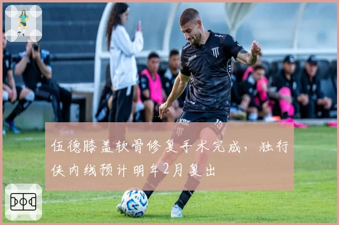 伍德膝盖软骨修复手术完成，独行侠内线预计明年2月复出