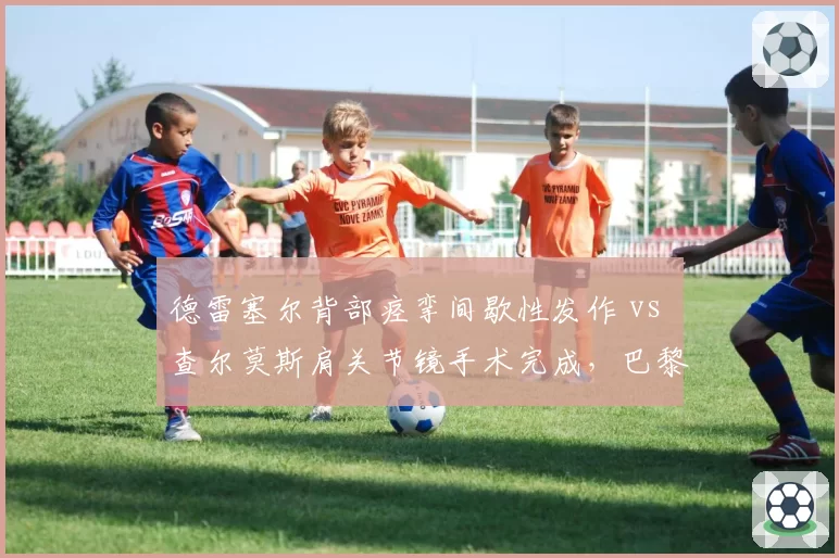 德雷塞尔背部痉挛间歇性发作 vs 查尔莫斯肩关节镜手术完成，巴黎奥运资格赛复出窗口期分析