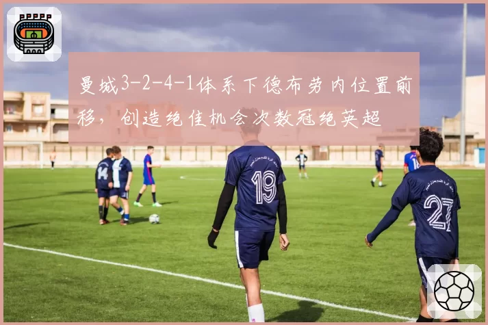 曼城3-2-4-1体系下德布劳内位置前移，创造绝佳机会次数冠绝英超