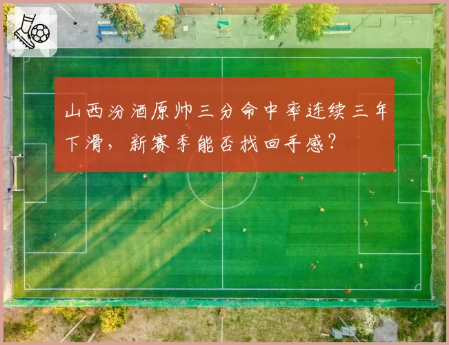 山西汾酒原帅三分命中率连续三年下滑，新赛季能否找回手感？
