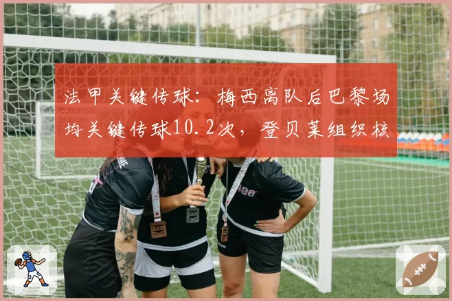 法甲关键传球：梅西离队后巴黎场均关键传球10.2次，登贝莱组织核心成型