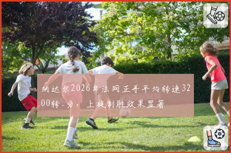 纳达尔2026年法网正手平均转速3200转_分，上旋制胜效果显著