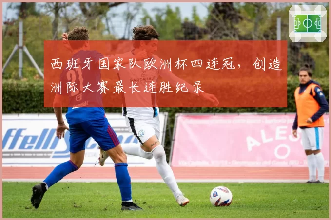 西班牙国家队欧洲杯四连冠，创造洲际大赛最长连胜纪录