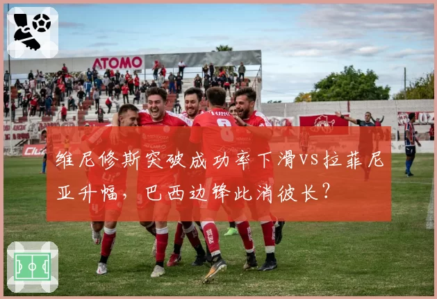 维尼修斯突破成功率下滑vs拉菲尼亚升幅，巴西边锋此消彼长？