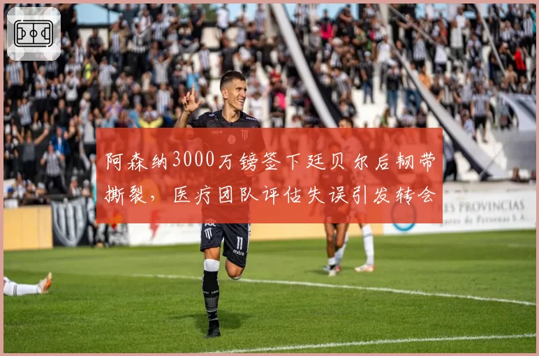 阿森纳3000万镑签下廷贝尔后韧带撕裂，医疗团队评估失误引发转会窗口信任危机