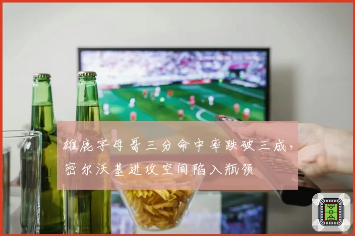雄鹿字母哥三分命中率跌破三成，密尔沃基进攻空间陷入瓶颈
