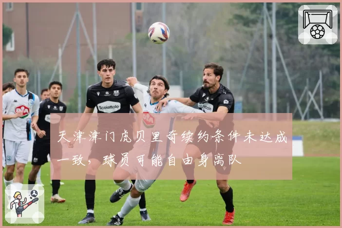 天津津门虎贝里奇续约条件未达成一致，球员可能自由身离队