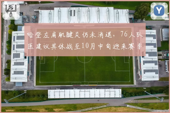 哈登左肩肌腱炎仍未消退，76人队医建议其休战至10月中旬迎来赛季首秀