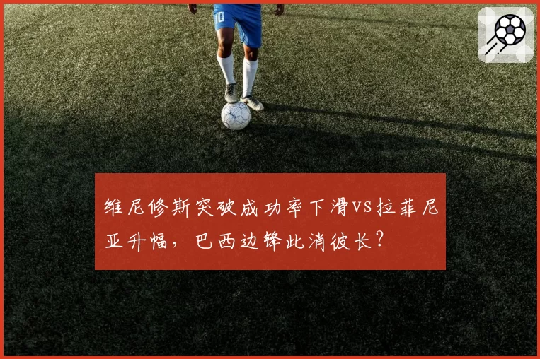 维尼修斯突破成功率下滑vs拉菲尼亚升幅，巴西边锋此消彼长？