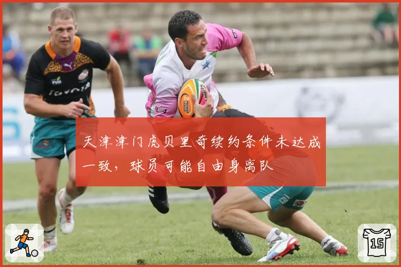 天津津门虎贝里奇续约条件未达成一致，球员可能自由身离队