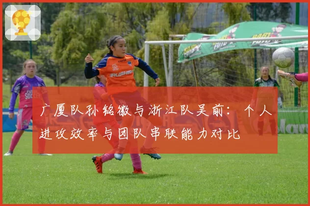 广厦队孙铭徽与浙江队吴前：个人进攻效率与团队串联能力对比