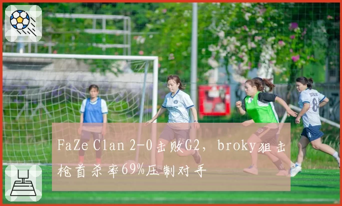 FaZe Clan 2-0击败G2，broky狙击枪首杀率69%压制对手