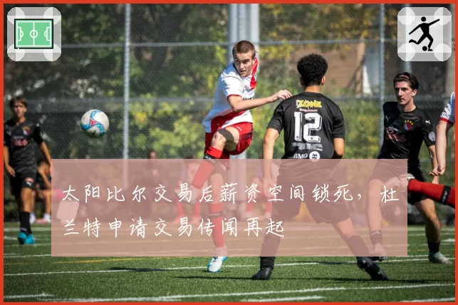 太阳比尔交易后薪资空间锁死，杜兰特申请交易传闻再起