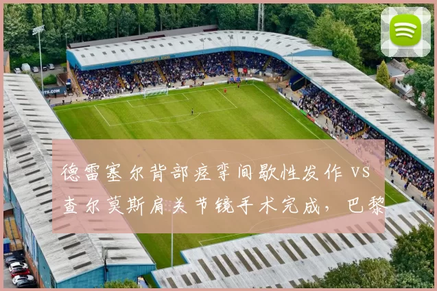德雷塞尔背部痉挛间歇性发作 vs 查尔莫斯肩关节镜手术完成，巴黎奥运资格赛复出窗口期分析